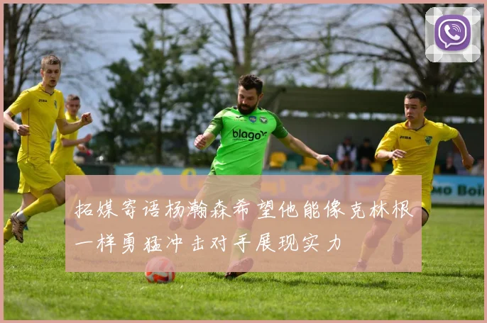 拓媒寄语杨瀚森希望他能像克林根一样勇猛冲击对手展现实力
