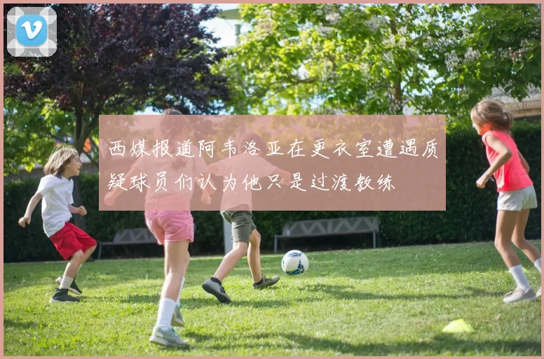 西媒报道阿韦洛亚在更衣室遭遇质疑球员们认为他只是过渡教练