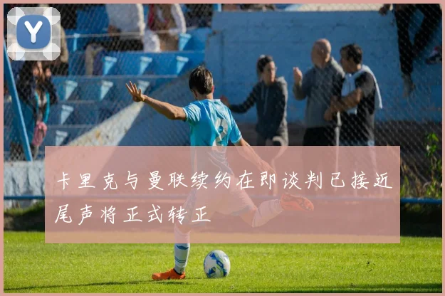 卡里克与曼联续约在即谈判已接近尾声将正式转正