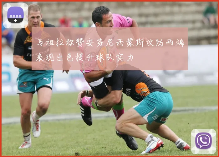 马祖拉称赞安芬尼西蒙斯攻防两端表现出色提升球队实力