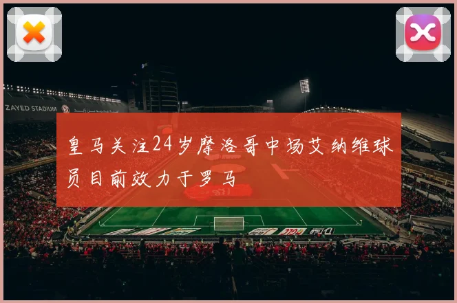 皇马关注24岁摩洛哥中场艾纳维球员目前效力于罗马