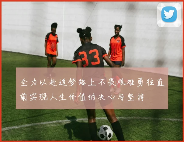 全力以赴追梦路上不畏艰难勇往直前实现人生价值的决心与坚持