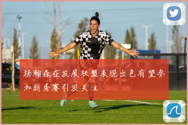 杨瀚森在发展联盟表现出色有望参加新秀赛引发关注