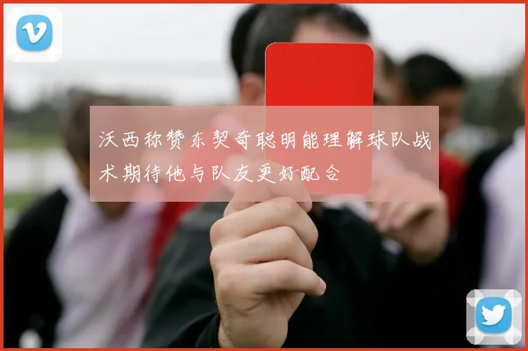 沃西称赞东契奇聪明能理解球队战术期待他与队友更好配合