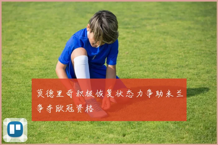 莫德里奇积极恢复状态力争助米兰争夺欧冠资格