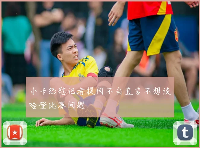 小卡怒怼记者提问不当直言不想谈哈登比赛问题