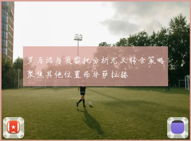 罗马诺与莫雷托分析尤文转会策略聚焦其他位置而非萨拉赫