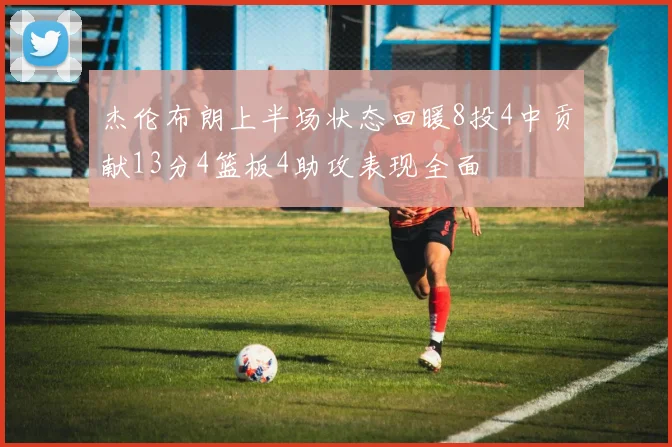 杰伦布朗上半场状态回暖8投4中贡献13分4篮板4助攻表现全面