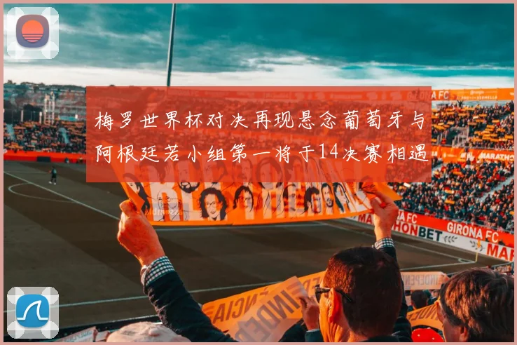 梅罗世界杯对决再现悬念葡萄牙与阿根廷若小组第一将于14决赛相遇