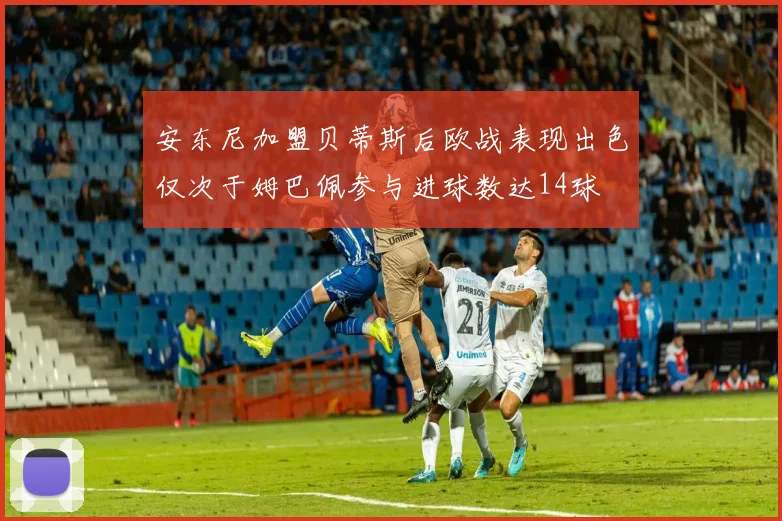 安东尼加盟贝蒂斯后欧战表现出色仅次于姆巴佩参与进球数达14球