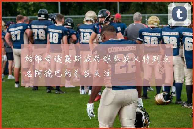约维奇透露斯波对球队发火特别点名阿德巴约引发关注